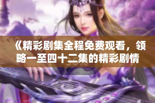 《精彩剧集全程免费观看，领略一至四十二集的精彩剧情》
