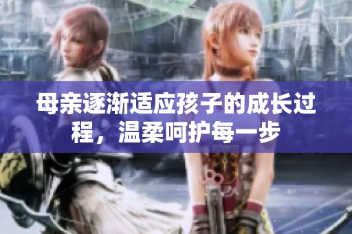 母亲逐渐适应孩子的成长过程，温柔呵护每一步