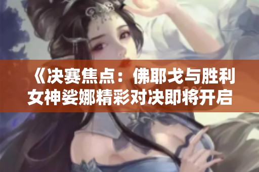 《决赛焦点：佛耶戈与胜利女神娑娜精彩对决即将开启》