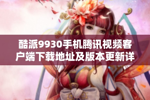 酷派9930手机腾讯视频客户端下载地址及版本更新详解