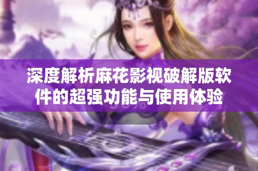 深度解析麻花影视破解版软件的超强功能与使用体验