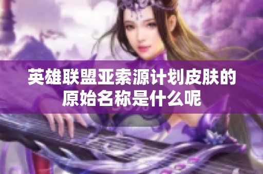 英雄联盟亚索源计划皮肤的原始名称是什么呢
