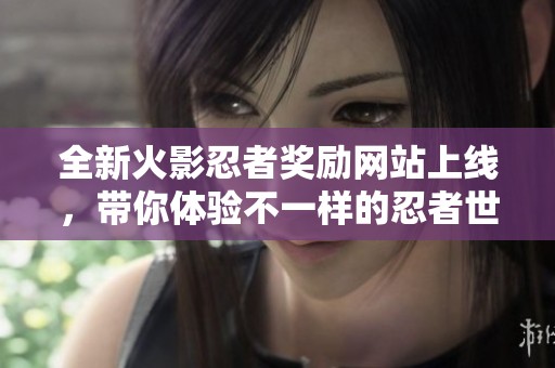 全新火影忍者奖励网站上线，带你体验不一样的忍者世界