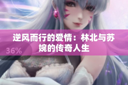逆风而行的爱情：林北与苏婉的传奇人生