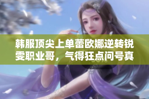 韩服顶尖上单蕾欧娜逆转锐雯职业哥，气得狂点问号真热闹！