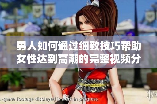 男人如何通过细致技巧帮助女性达到高潮的完整视频分享