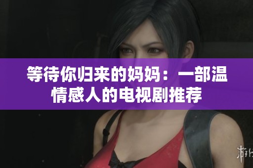 等待你归来的妈妈：一部温情感人的电视剧推荐