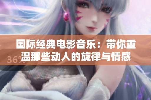 国际经典电影音乐：带你重温那些动人的旋律与情感