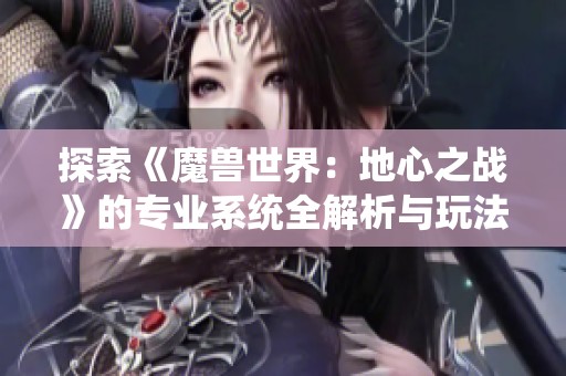 探索《魔兽世界：地心之战》的专业系统全解析与玩法指南