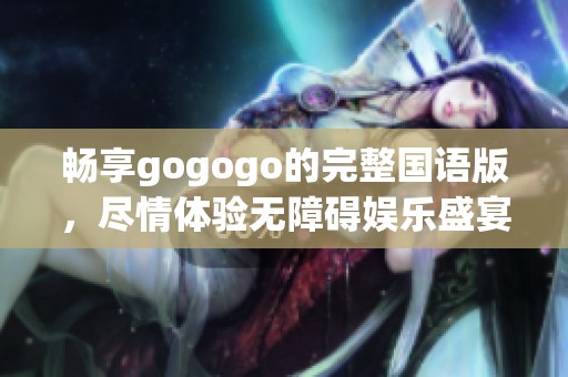 畅享gogogo的完整国语版，尽情体验无障碍娱乐盛宴