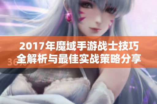 2017年魔域手游战士技巧全解析与最佳实战策略分享