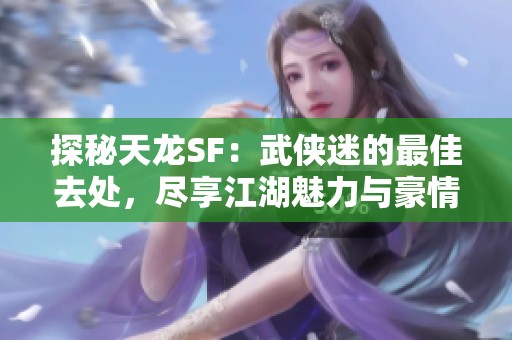 探秘天龙SF：武侠迷的最佳去处，尽享江湖魅力与豪情