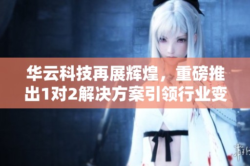 华云科技再展辉煌，重磅推出1对2解决方案引领行业变革