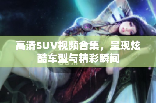 高清SUV视频合集，呈现炫酷车型与精彩瞬间