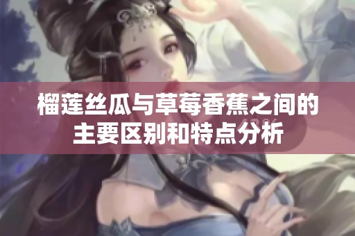 榴莲丝瓜与草莓香蕉之间的主要区别和特点分析