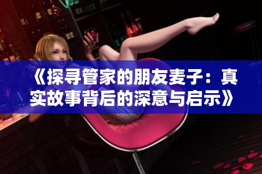 《探寻管家的朋友麦子：真实故事背后的深意与启示》