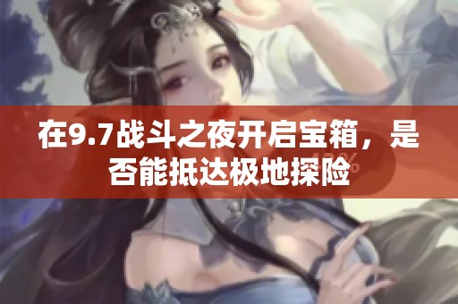 在9.7战斗之夜开启宝箱，是否能抵达极地探险