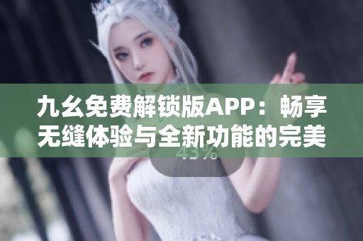 九幺免费解锁版APP：畅享无缝体验与全新功能的完美结合