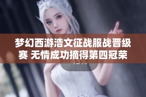 梦幻西游浩文征战服战晋级赛 无情成功摘得第四冠荣誉