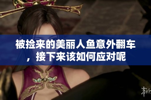 被捡来的美丽人鱼意外翻车，接下来该如何应对呢