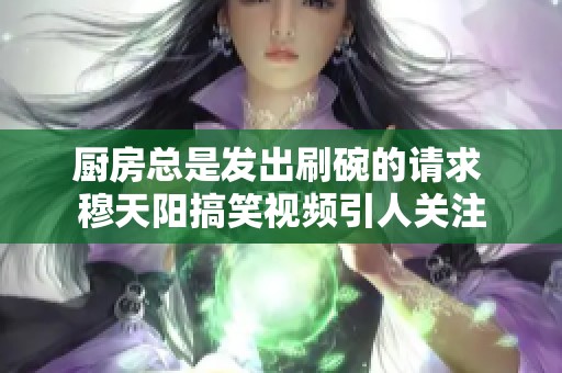厨房总是发出刷碗的请求 穆天阳搞笑视频引人关注