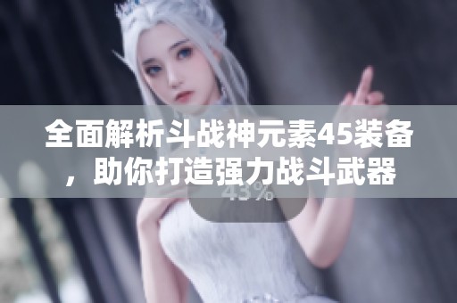 全面解析斗战神元素45装备，助你打造强力战斗武器