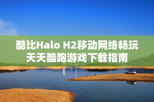 酷比Halo H2移动网络畅玩天天酷跑游戏下载指南