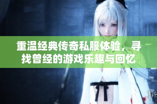 重温经典传奇私服体验，寻找曾经的游戏乐趣与回忆