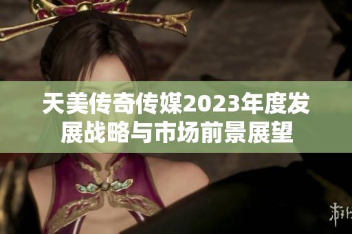 天美传奇传媒2023年度发展战略与市场前景展望