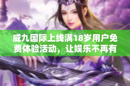 威九国际上线满18岁用户免费体验活动，让娱乐不再有门槛