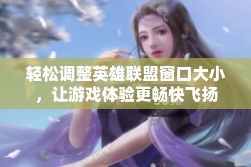 轻松调整英雄联盟窗口大小，让游戏体验更畅快飞扬