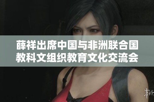 薛祥出席中国与非洲联合国教科文组织教育文化交流会