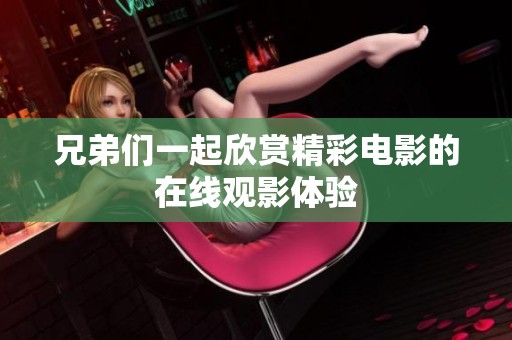 兄弟们一起欣赏精彩电影的在线观影体验
