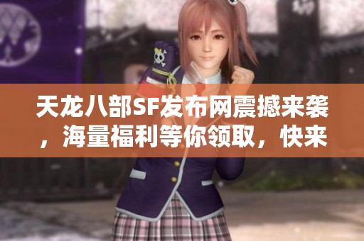 天龙八部SF发布网震撼来袭，海量福利等你领取，快来参与吧！