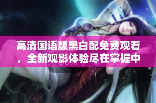 高清国语版黑白配免费观看，全新观影体验尽在掌握中