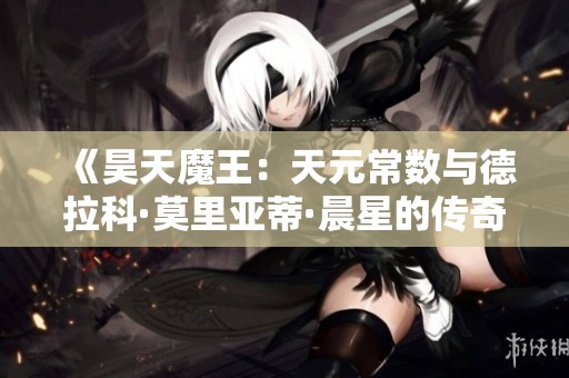 《昊天魔王：天元常数与德拉科·莫里亚蒂·晨星的传奇之旅》