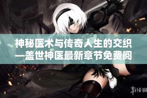 神秘医术与传奇人生的交织—盖世神医最新章节免费阅读