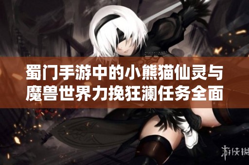 蜀门手游中的小熊猫仙灵与魔兽世界力挽狂澜任务全面解析