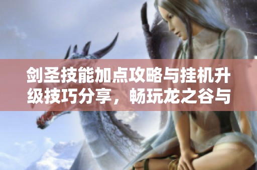 剑圣技能加点攻略与挂机升级技巧分享，畅玩龙之谷与御龙在天