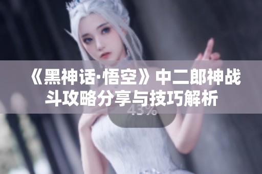 《黑神话·悟空》中二郎神战斗攻略分享与技巧解析