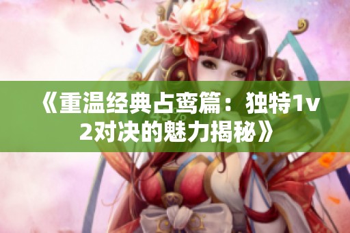 《重温经典占鸾篇：独特1v2对决的魅力揭秘》