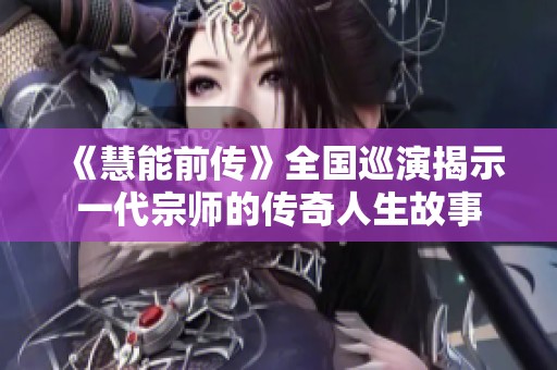 《慧能前传》全国巡演揭示一代宗师的传奇人生故事