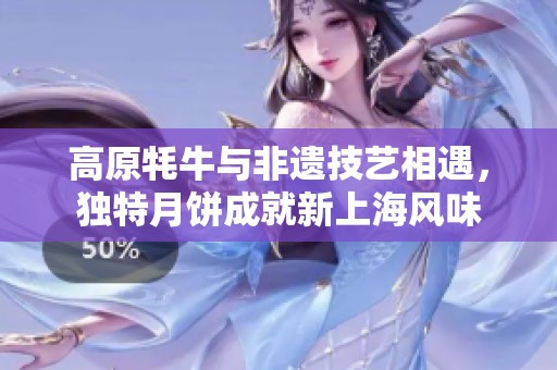 高原牦牛与非遗技艺相遇，独特月饼成就新上海风味