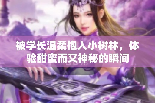被学长温柔抱入小树林，体验甜蜜而又神秘的瞬间