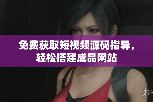 免费获取短视频源码指导，轻松搭建成品网站