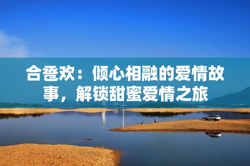 合卺欢：倾心相融的爱情故事，解锁甜蜜爱情之旅
