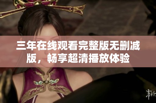 三年在线观看完整版无删减版，畅享超清播放体验