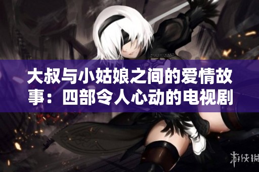大叔与小姑娘之间的爱情故事：四部令人心动的电视剧推荐