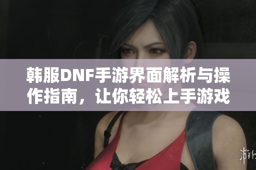 韩服DNF手游界面解析与操作指南，让你轻松上手游戏