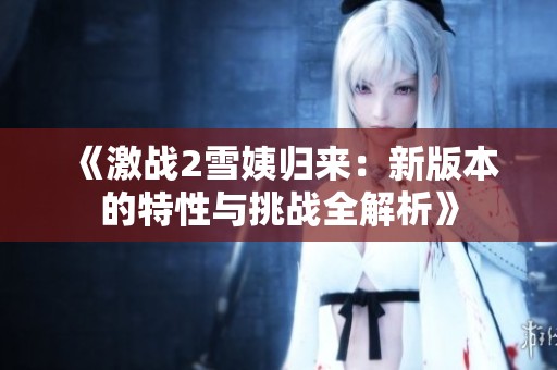 《激战2雪姨归来：新版本的特性与挑战全解析》
